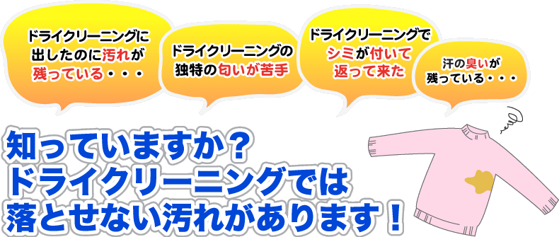 ドライクリーニングに出したのに汚れが残っている。 シミがついて返って来た。 汗の臭いが取れていない。 ドライクリーニングでは落とせない汚れがあります！